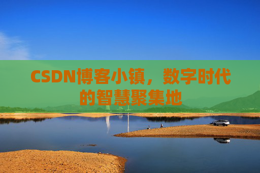CSDN博客小镇，数字时代的智慧聚集地